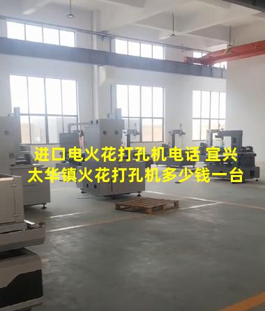 进口电火花打孔机电话 宜兴太华镇火花打孔机多少钱一台